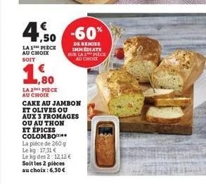 €  4.50 -60%  la 1 pièce au choix soit  1,800  la 2 piece au choix  cake au jambon et olives ou aux 3 fromages ou au thon et épices colombo  de remise immediate sur la 2 pièce au chock  la pièce de 26