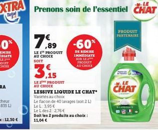 LE 1 PRODUIT AU CHOIX SOIT  3.5  LE 2 PRODUIT AU CHOIX  -60%  DE REMISE IMMEDIATE SUR LE ** PRODUIT AU CHOIX  LESSIVE LIQUIDE LE CHAT Variétés au choix  Le flacon de 40 lavages (soit 2 L) Le L: 3,95 €