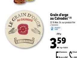 LE GRA  GRAIN  D'ORGE  CALVADOS  GRAINDORGE  Grain d'orge au Calvados (2) 22 % Mat. Gr. sur produit fini  5604400  Prodat  frais  250g 