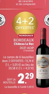 4+2  OFFERTES  BORDEAUX  BORDEAUX Château Le Roc 2021 AOP n*5616089  Le carton de 6 bouteilles dont 2 OFFERTES: 13,74 € (1L = 3,05 €) au lieu de 20,58 € (1 L = 4,57 €)  22⁹  SOIT LA BOUTEILLE La boute