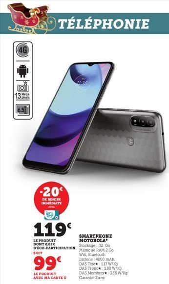 4G  139  pixels  -20  TÉLÉPHONIE  DE REMISE IMMEDIATE AVEC  119€  LE PRODUIT DONT 0,02€ D'ÉCO-PARTICIPATION  SOIT  99€  LE PRODUIT AVEC MA CARTE U  SMARTPHONE MOTOROLA Mémoire RAM 2 Go Stockage: 32 Go