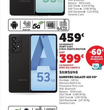 S  Dual sim  5G  535  64:  Miga pixels  SOIT  459€  LE PRODUIT DONT 0,02€ D'ÉCO-PARTICIPATION  399€  LE PRODUIT AVEC MA CARTE U  SAMSUNG  SAMSUNG GALAXY A53 5G* 5G Stockage: 128 Go  Mémoire RAM 6 Go  