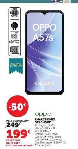 4G  6.56  50  PRODUIT PARTENAIRE  -50€  PRIX CONSEILLE  249  199€  LE PRODUIT DONT 0,02€ D'ÉCO-PARTICIPATION  OPPO A57s  oppo  oppo  SMARTPHONE OPPO A575* Stockage: 128 Go Mémoire RAM 4 Go Wifi, Bluet