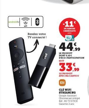 androidtv  wifi  Rendez votre  TV connecté !  DV  -11  DE REMISE IMMEDIATE AVEC  44,99  LE PRODUIT DONT 0,10€  DECO-PARTICIPATION  SOIT  33,99  LE PRODUIT AVEC MA CARTE U  mi  CLÉ WIFI STREAMING Googl