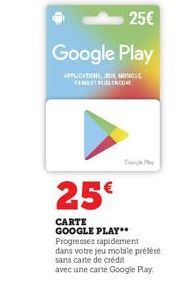 25€  Google Play  APPLICATIONS, JEUX MIPOL  FELET PLUS ENCOME  25€  CARTE GOOGLE PLAY  Gorge P  Progressez rapidement  dans votre jeu mobile préféré  sans carte de crédit  avec une carte Google Play. 
