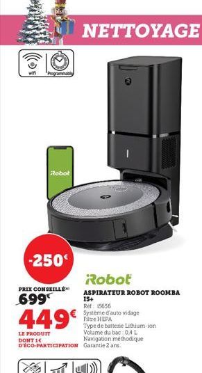 wifi  Programmabl  -250€  Robot  PRIX CONSEILLÉ  699  449€  LE PRODUIT DONT 1 D'ÉCO-PARTICIPATION  NETTOYAGE  Robot  ASPIRATEUR ROBOT ROOMBA 15+  Ref: 15656  Système d'auto vidage Filtre HEPA  Type de