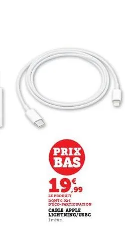 prix bas 19,99  le produit dont 0,02€ d'éco-participation cable apple lightning/usbc  1 mètre 