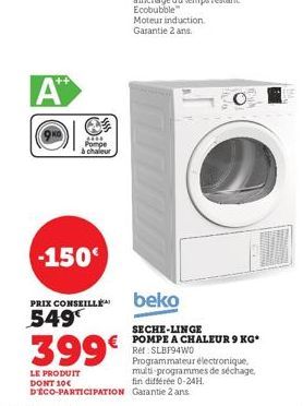 A  ++  A  3TH Pompe  à chaleur  -150€  PRIX CONSEILLE  549  399€  LE PRODUIT DONT 10€ DÉCO-PARTICIPATION  170  Moteur induction. Garantie 2 ans.  beko  SECHE-LINGE POMPE A CHALEUR 9 KG* Ref: SLBF94WO 