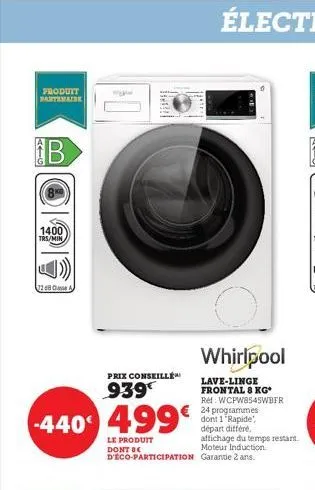 produit partenaire  oo  1400 trs/min  728 ca  wwww.  hall  -440 499€  le produit  dont be  whirlpool  lave-linge frontal 8 kg* ref: wcpw8545wbfr 24 programmes dont 1 rapide, départ différé.  affichage