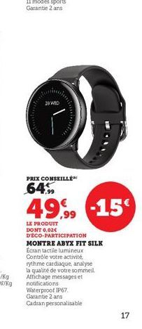 28 WED  PRIX CONSEILLE  64.99  49,99  LE PRODUIT DONT 0,02€ DECO-PARTICIPATION MONTRE ABYX FIT SILK Ecran tactile lumineux Contrôle votre activité. rythme cardiaque, analyse la qualité de votre sommei