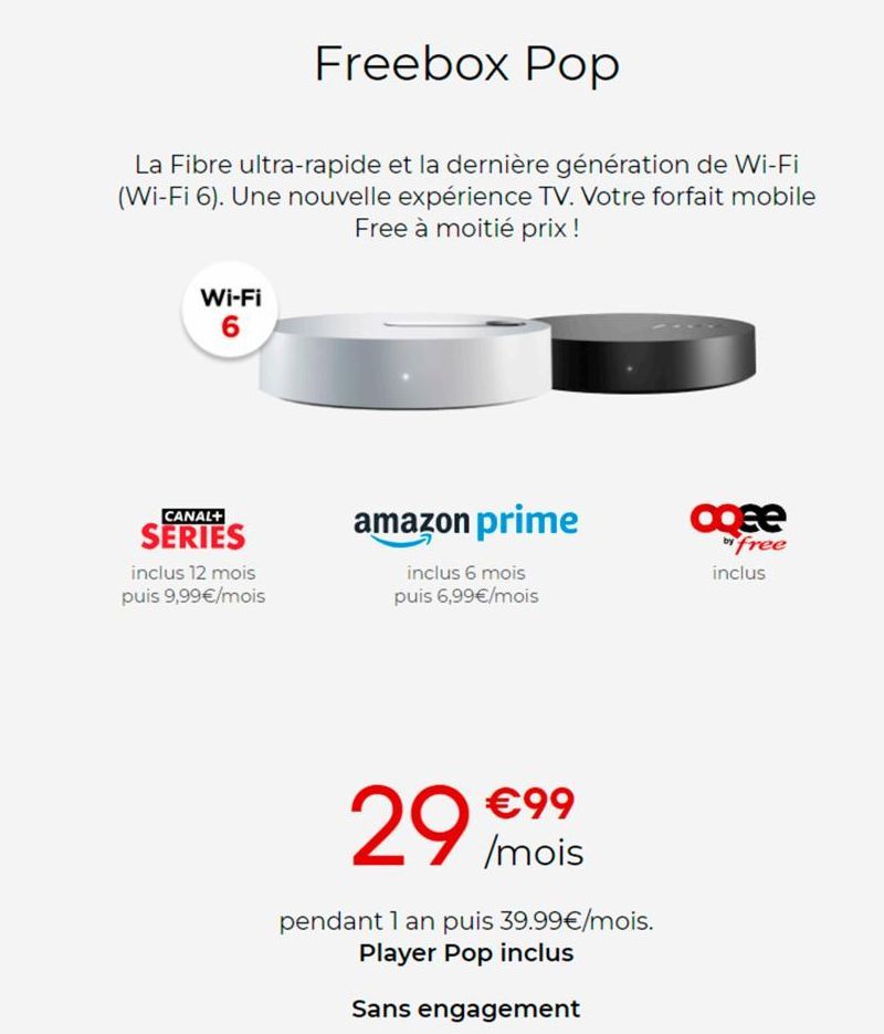 Freebox Pop  La Fibre ultra-rapide et la dernière génération de Wi-Fi (Wi-Fi 6). Une nouvelle expérience TV. Votre forfait mobile Free à moitié prix !  Wi-Fi 6  CANAL+  SERIES  inclus 12 mois puis 9,9