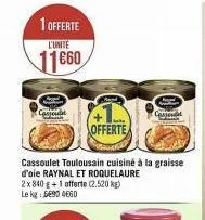 1 offerte  l'unité  11660  cospeit  offerte  cassoulet toulousain cuisiné à la graisse d'oie raynal et roquelaure 2x840 g+1 offerte (2.520 kg) le kg 595 060  casjonal  