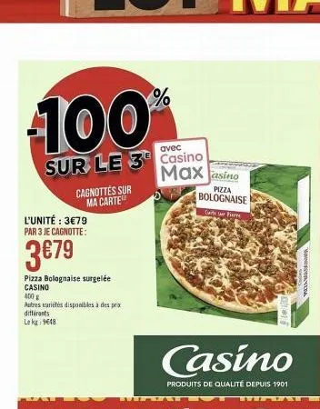 -100%  avec  sur le 3 casino maxasino  cagnottes sur ma carte  l'unité : 3€79 par 3 je cagnotte:  3€79  pizza bolognaise surgelée casino  400 g  autres variétés disponibles à des prix différents le kg