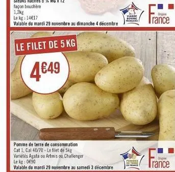 le filet de 5 kg  4€49  pomme de terre de consommation cat 1, cal 40/70-le filet de 5kg variétés agata ou artmis ou challenger  le kg: 0€90  valable du mardi 29 novembre au samedi 3 décembre  viande s