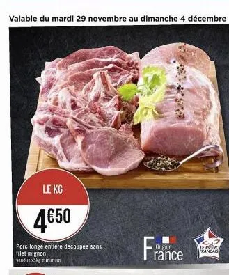 valable du mardi 29 novembre au dimanche 4 décembre  le kg  4€50  porc longe entière decoupée sans filet mignon  vendue x5kg minimum  ongine rance  le porc français  