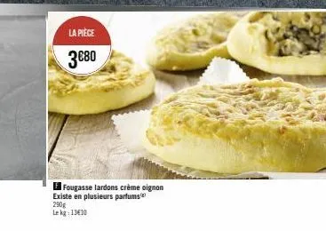 la pièce  3€80  fougasse lardons crème oignon existe en plusieurs parfums 290g le kg: 13€10 