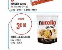 KINDER bueno  8x2 barres (344 g)  Le kg: 14E51- L'unité: 4€99  L'UNITE  3€10  NUTELLA biscuits x 22 (304 g) Lekg: 10€20  nutella biscuits 