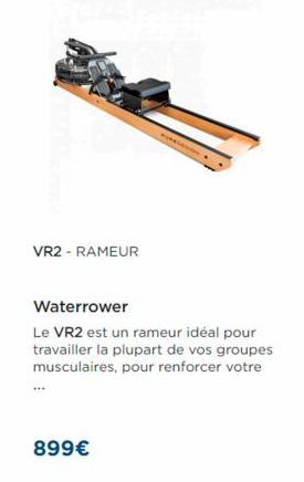 VR2 - RAMEUR  Waterrower  Le VR2 est un rameur idéal pour travailler la plupart de vos groupes musculaires, pour renforcer votre  ***  899€ 