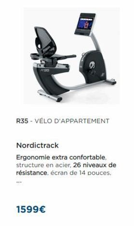 R35 - VÉLO D'APPARTEMENT  Nordictrack  Ergonomie extra confortable, structure en acier, 26 niveaux de résistance, écran de 14 pouces.  1599€ 
