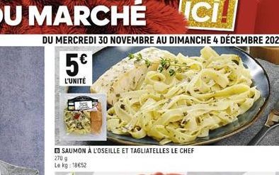 DU MERCREDI 30 NOVEMBRE AU DIMANCHE 4 DÉCEMBRE 2022  5€  L'UNITÉ  SAUMON À L'OSEILLE ET TAGLIATELLES LE CHEF  270 g Le kg: 18€52 