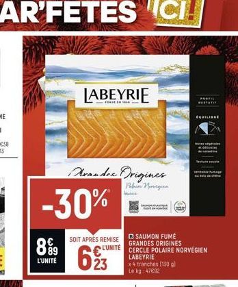 899  L'UNITÉ  -30%  Avandre Drigines  Palun Norvegia  LABEYRIE  SOIT APRÈS REMISE  L'UNITÉ  623  x4 tranches (150 g) Le kg: 47692  B SAUMON FUMÉ GRANDES ORIGINES CERCLE POLAIRE NORVÉGIEN LABEYRIE  EQU