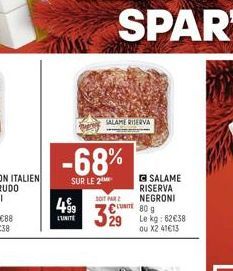 499  L'UNITE  -68%  SUR LE 2  SALAME RISERVA  SOIT PAR  329  C 80 9  SALAME RISERVA NEGRONI  Le kg: 62€38 ou X2 41613 