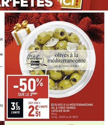 -50%  SUR LE 2ÈME  39/15  L'UNITÉ  olives à la  (l'atelier) méditerranéenne  Blini  AIL & FINES HERBES  SOIT PAR 2  251  L'UNITÉ  OLIVES À LA MÉDITERRANÉENNE AIL & FINES HERBES  150 g  Le kg: 22€33 ou