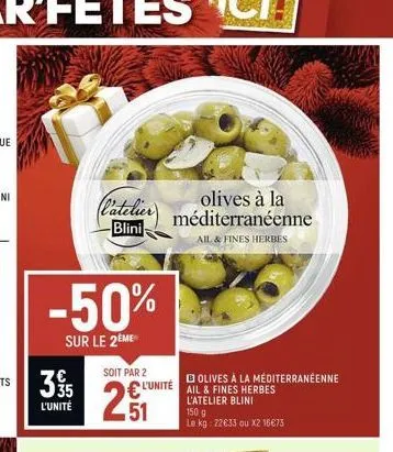 -50%  sur le 2ème  39/15  l'unité  olives à la  (l'atelier) méditerranéenne  blini  ail & fines herbes  soit par 2  251  l'unité  olives à la méditerranéenne ail & fines herbes  150 g  le kg: 22€33 ou