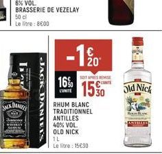 JACK  50 cl Le litre: 8€00  DANIELS  JACK DANIEL'S  16%  LUNITE  -120  €  RHUM BLANC TRADITIONNEL ANTILLES  40% VOL.  OLD NICK  1L  Le litre : 15€30  SOIT APRES REMISE  15%  Old Nick  R 