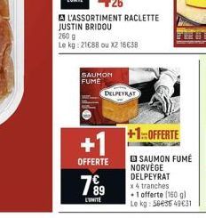 A L'ASSORTIMENT RACLETTE JUSTIN BRIDOU  260 g  Le kg: 21688 ou X2 16€38  SAUMON FUME  +1  OFFERTE  DELPEYRAT  7%⁹9  89  L'UNITE  +1: OFFERTE  SAUMON FUMÉ NORVÈGE DELPEYRAT x 4 tranches  +1 offerte (16