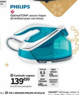 PHILIPS  OptimalTEMP: aucun risque de brûlure pour vos tissus  id Centrale vapeur  139 €99  Dont 1€ d'Vico-participation  PRESSION  DÉBIT VAPEUR  6.5 bar 120/min  DÉBIT RÉSERVOIR PRESSING AMOVIBLE 440