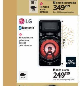 USB  LG  Bluetooth  Son puissant grâce aux basses percutantes  USB  Nomade  et sur  batterie  Enceinte portable  349 €99⁹  Dont 0,85€ déco-participation  68,5 cm  TOUT  NOUVEAU  High power  249 €⁹⁹  D
