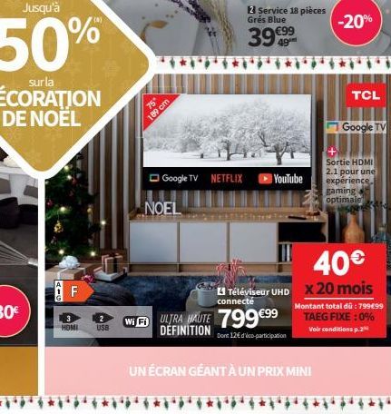 AIG  TI  F  HDMI USB  75"  189 cm  Google TV NETFLIX  NOEL  2 Service 18 pièces Grés Blue  39 €99  YouTube  WiF ULTRA HAUTE 799€99  DÉFINITION  Dont 12€ d'lico-participation  UN ÉCRAN GÉANT À UN PRIX 