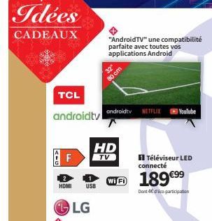 Idées  CADEAUX  TCL  androidtv  F  HDMI USB  HD  TV  "Android TV" une compatibilité parfaite avec toutes vos applications Android  32" 80 cm  androidtv NETFLIX  WiFi 189€99  Dont 4€ d'ico-participatio