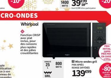 Whirlpool  Fonction CRISP avec plat inclus, pour des cuissons plus rapides et des pâtes croustillantes  CAPACITE  25  L  w  GRIL  800  WATTS  Dont 0,30€ dico-participation  Micro-ondes gril  PRIX APRÈ