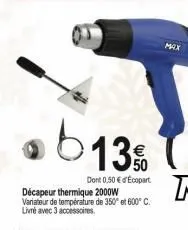 b13%  dont 0,50 € d'ecopart  décapeur thermique 2000w variateur de température de 350° et 600° c. livré avec 3 accessoires  max 