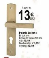 a partir de  13%  poignée scénario en bois brut entraxe de fixation 165 mm. clé à 13,50 € condamnation à 15,50 € cylindre à 13,50 € 