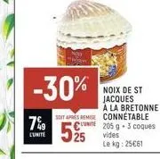 -30%  7%9  l'unité  soit apres remise connetable  une  525  noix de st jacques à la bretonne  205 g 3 coques vides le kg: 25€61 