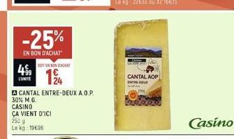 LUNITE  -25%  EN BON D'ACHAT  SOIT EN BONDACHT  A CANTAL ENTRE-DEUX A.O.P. 30% M.G. CASINO ÇA VIENT D'ICI 250 g  Le kg: 19€96  CANTAL AOP ENTRE DEL  Casino 