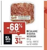 5%9  l'unite  -68%  sur le 2  salame riserva  soit par  349  salame riserva negroni  809 le kg: 66€13 ou x2 43€63 