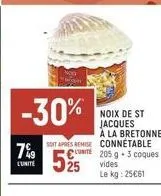 -30%  7%9  l'unité  soit apres remise connetable  une  525  noix de st jacques à la bretonne  205 g 3 coques vides le kg: 25€61 