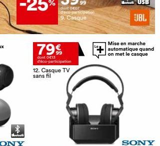 Bluetooth  dont 007 d'éco-participation  9. Casque  7999  dont 0€13 d'éco-participation 12. Casque TV sans fil  G  Mise en marche automatique quand on met le casque  JBL  SONY 