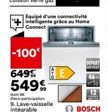 Equipé d'une connectivité intelligente grâce au Home Connect  -100€  649%E 549€  dont Be d'éco-participation  9. Lave-vaisselle intégrable  DEPART DIFFERE  46  12  COUVERTS  BOSCH 