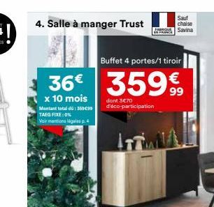 —.  4. Salle à manger Trust  Buffet 4 portes/1 tiroir  36€ 359€  x 10 mois  Montant total dü: 369 €99 TAEG FIXE: 0% Voir mentions légales p.4  dont 3€70 d'éco-participation  Sauf  chaise  Savina 