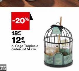 -20%  15% 12€  3. Cage Tropicale cadeau Ø 14 cm 