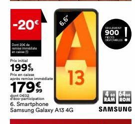 -20€  Dont 20€ de remise immédiate on caisse (  6,6"  Prix initial  1999  Prix en caisse après remise immédiate  1799  dont 0C02 d'éco-participation 6. Smartphone Samsung Galaxy A13 4G  13  SEULEMENT 