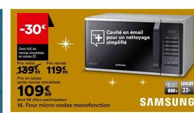 -30€  Dont 10€ de remise immédiate en caisse (2)  Prix initial  139,  Prix en caisse  après remise immédiate  109€  dont 3€ d'éco-participation  14. Four micro-ondes monofonction  Prix remise  1199  C