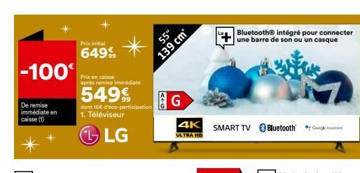 -100€  De remise immédiate en caisse (1)  Prix initial  64999  Prix en caisse  après remise immédiate  5499  dont 15€ d'éco-participation 1. Téléviseur  LG  139 cm*  ATG  55"  G  4K  ULTRA HD  SMART T