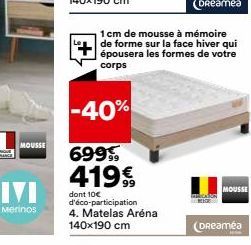 MOUSSE  IVI  Merinos  -40%  69999  419€,  dont 10€ d'éco-participation  4. Matelas Aréna 140x190 cm  1 cm de mousse à mémoire de forme sur la face hiver qui épousera les formes de votre corps  MOUSSE 