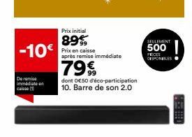 -10€  De remise immédiate en caisse (  Prix initial  89%  Prix en caisse après remise immédiate  7999  dont 0€50 d'éco-participation 10. Barre de son 2.0  SEULEMENT  PECES  DISPONIBLES 